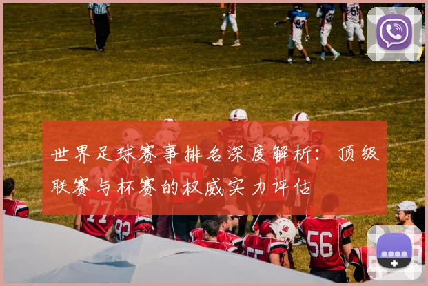 世界足球赛事排名深度解析:顶级联赛与杯赛的权威实力评估