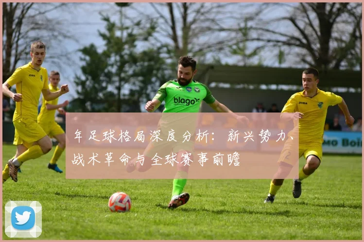 年足球格局深度分析:新兴势力、战术革命与全球赛事前瞻