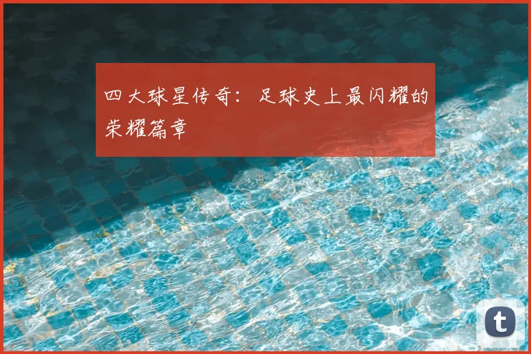 四大球星传奇：足球史上最闪耀的荣耀篇章