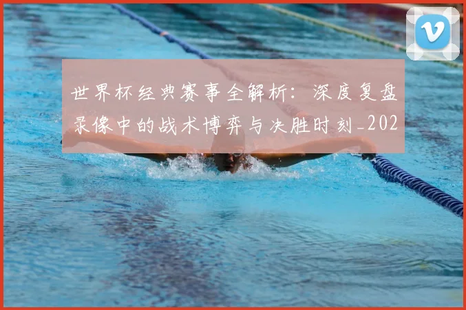 世界杯经典赛事全解析：深度复盘录像中的战术博弈与决胜时刻_20260609201329