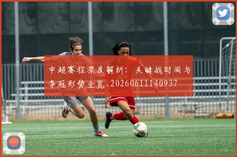 中超赛程深度解析：关键战时间与争冠形势全览_20260611140937