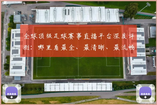 全球顶级足球赛事直播平台深度评测:哪里看最全、最清晰、最流畅?