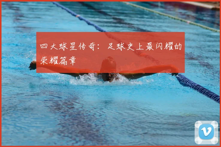 四大球星传奇:足球史上最闪耀的荣耀篇章