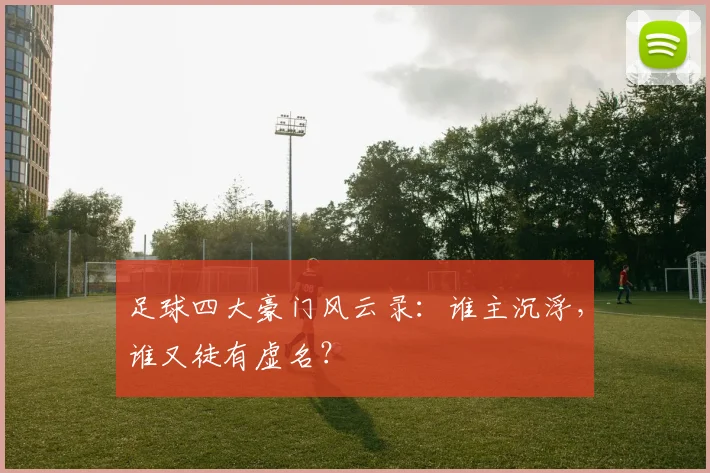 足球四大豪门风云录:谁主沉浮,谁又徒有虚名?