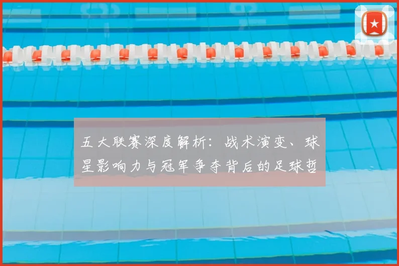 五大联赛深度解析:战术演变、球星影响力与冠军争夺背后的足球哲学_20260611141737
