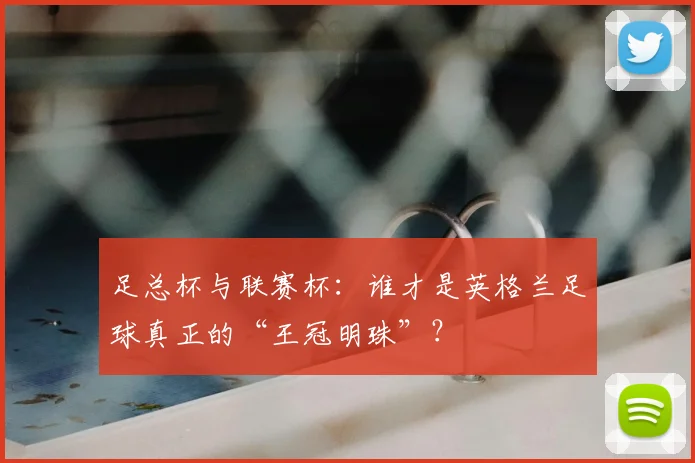 足总杯与联赛杯：谁才是英格兰足球真正的“王冠明珠”？