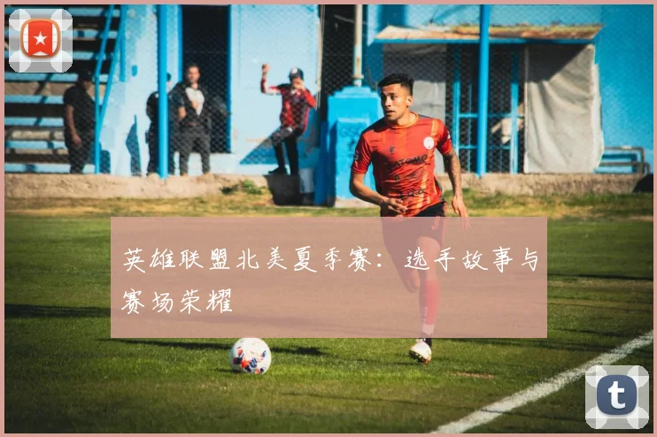 英雄联盟北美夏季赛:选手故事与赛场荣耀