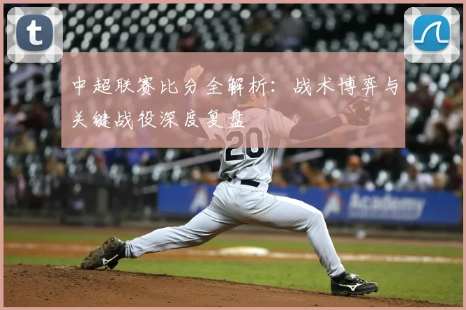 中超联赛比分全解析：战术博弈与关键战役深度复盘