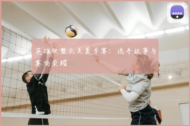 英雄联盟北美夏季赛:选手故事与赛场荣耀