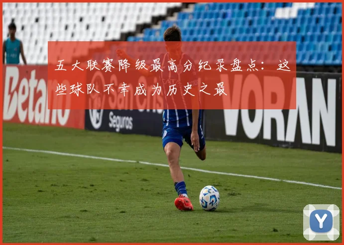 五大联赛降级最高分纪录盘点:这些球队不幸成为历史之最