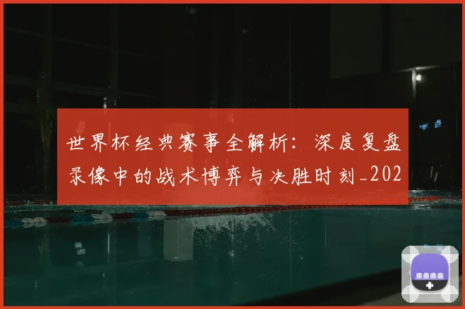 世界杯经典赛事全解析:深度复盘录像中的战术博弈与决胜时刻_20260609201329
