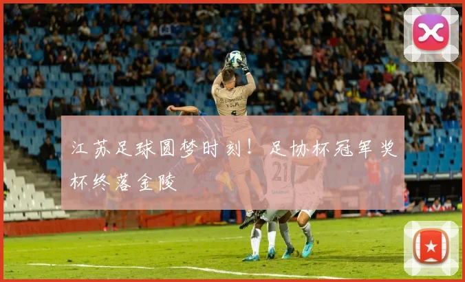 江苏足球圆梦时刻!足协杯冠军奖杯终落金陵