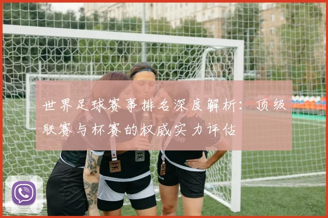 世界足球赛事排名深度解析：顶级联赛与杯赛的权威实力评估